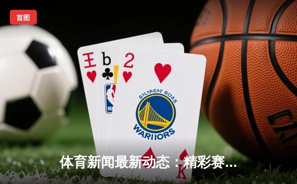 体育新闻最新动态：精彩赛事回顾