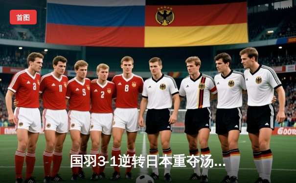 国羽3-1逆转日本重夺汤姆斯杯，石宇奇横扫奈良冈功大立头功