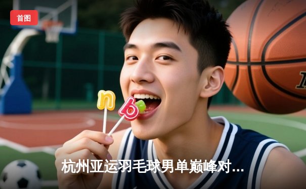 杭州亚运羽毛球男单巅峰对决：石宇奇逆转夺冠彰显中国力量