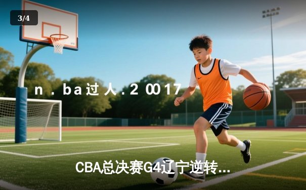CBA总决赛G4辽宁逆转广东夺赛点 赵继伟关键三分锁定胜局 - 3