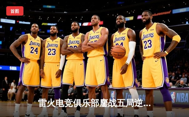 雷火电竞俱乐部鏖战五局逆转夺冠，雷霆创全球总决赛单场最高击杀纪录