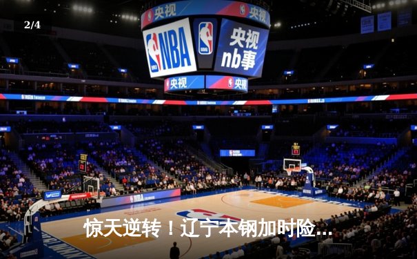 惊天逆转！辽宁本钢加时险胜广东东莞 张镇麟37分创生涯新高 - 2