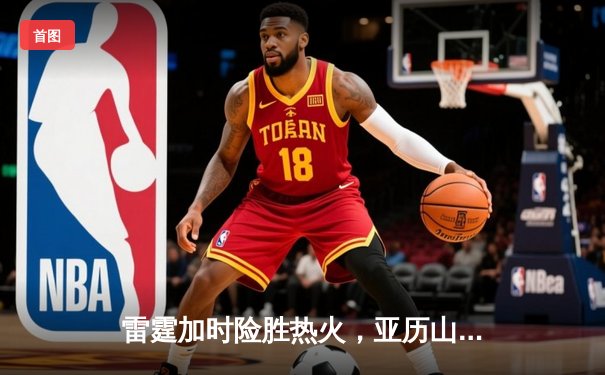 雷霆加时险胜热火，亚历山大狂砍41分献绝平三分