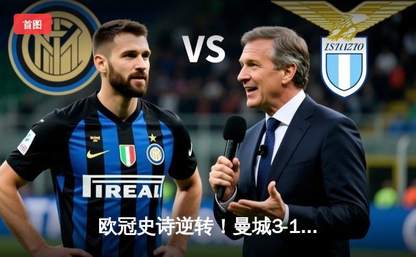 欧冠史诗逆转！曼城3-1皇马总比分4-3晋级决赛