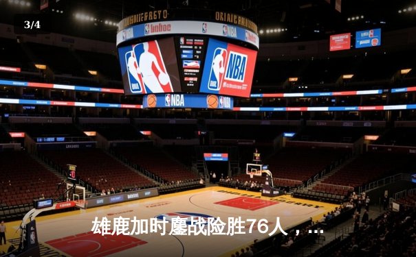 雄鹿加时鏖战险胜76人，字母哥32+11+7统治攻防，恩比德空砍29+14 - 3