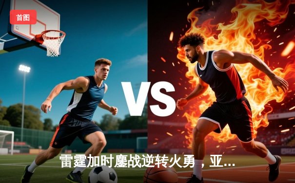 雷霆加时鏖战逆转火勇，亚历山大39分导演20分大逆转