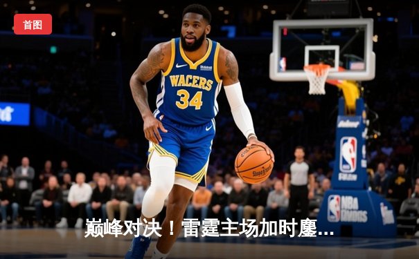 巅峰对决！雷霆主场加时鏖战力克卫冕冠军掘金，亚历山大42分献制胜绝杀