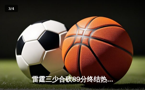 雷霆三少合砍89分终结热火六连胜，亚历山大关键上篮锁定胜局 - 3