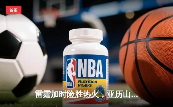 雷霆加时险胜热火，亚历山大39分献绝平三分