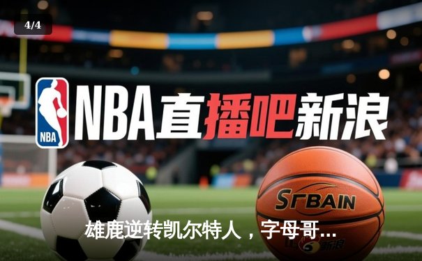 雄鹿逆转凯尔特人，字母哥狂砍40分锁定东部半决赛席位 - 4