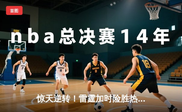 惊天逆转！雷霆加时险胜热火，亚历山大40分导演末节绝地反击