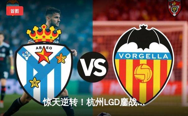 惊天逆转！杭州LGD鏖战五局力克北京WB，锁定S组席位