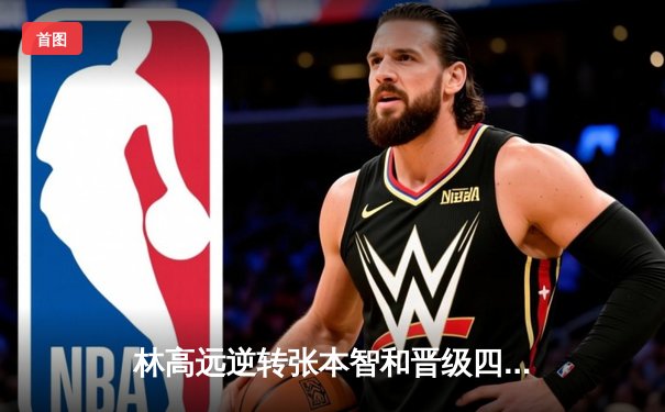 林高远逆转张本智和晋级四强 中国男单守住半区