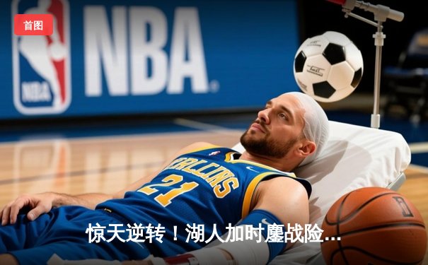 惊天逆转！湖人加时鏖战险胜勇士，詹姆斯40+三双创里程碑