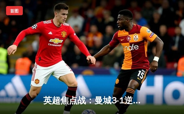 英超焦点战：曼城3-1逆转曼联，哈兰德双响锁定胜局
