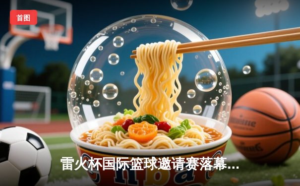 雷火杯国际篮球邀请赛落幕 中国男篮加时苦战力克澳大利亚