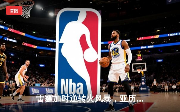 雷霆加时逆转火风暴，亚历山大42分献绝命三分