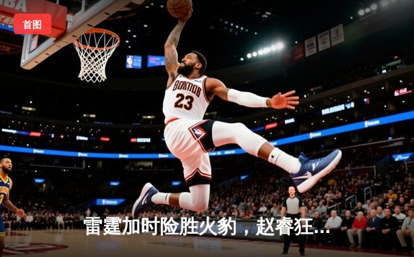 雷霆加时险胜火豹，赵睿狂砍42分创生涯新高