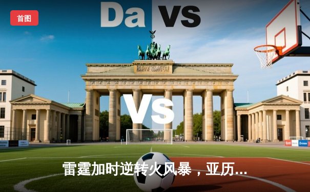 雷霆加时逆转火风暴，亚历山大42分献绝命三分