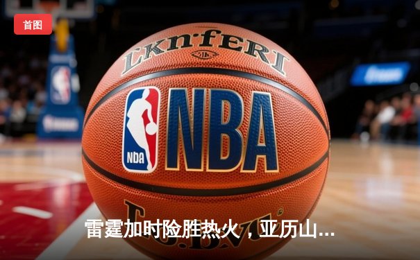 雷霆加时险胜热火，亚历山大39分献准绝杀