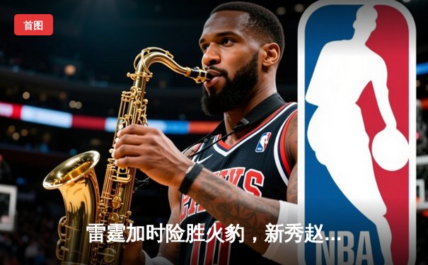 雷霆加时险胜火豹，新秀赵睿狂砍38分创生涯新高