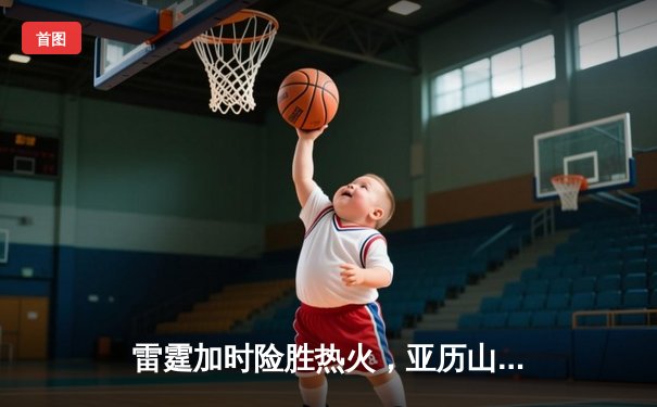 雷霆加时险胜热火，亚历山大39分献准绝杀