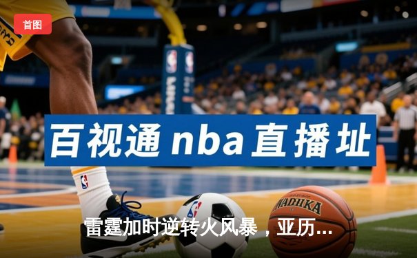 雷霆加时逆转火风暴，亚历山大42分献绝命三分